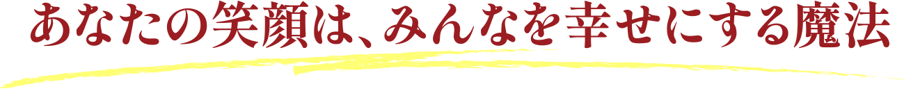 あなたの笑顔は、みんなを幸せにする魔法