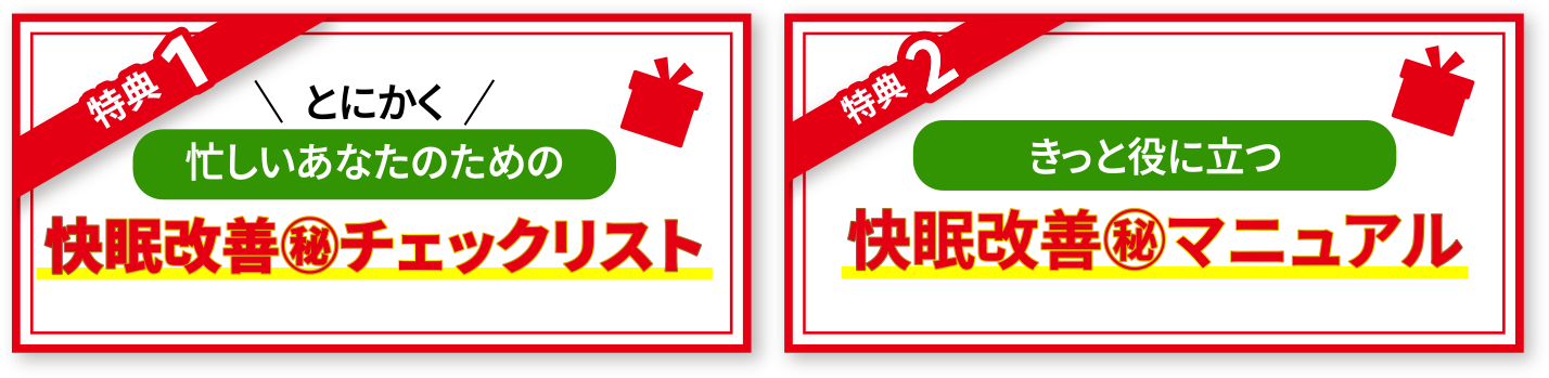 特典①：とにかく忙しいあなたのための快眠改善㊙チェックリスト特典②：きっと役に立つ快眠改善㊙マニュアル